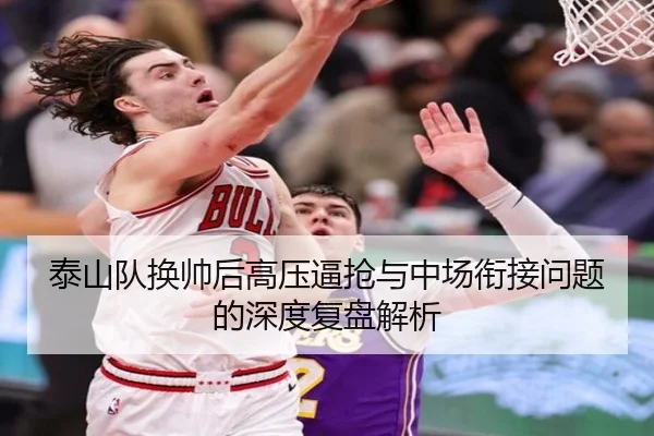 泰山队换帅后高压逼抢与中场衔接问题的深度复盘解析